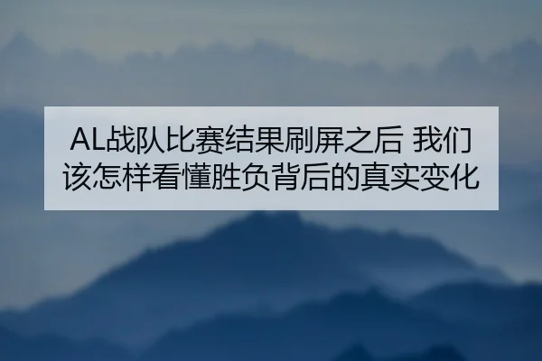 AL战队比赛结果刷屏之后 我们该怎样看懂胜负背后的真实变化