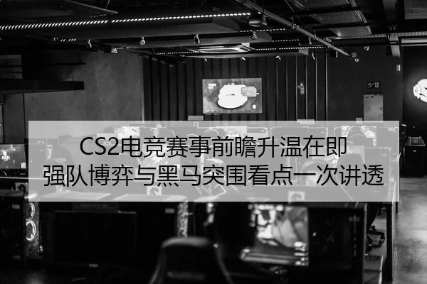 CS2电竞赛事前瞻升温在即 强队博弈与黑马突围看点一次讲透